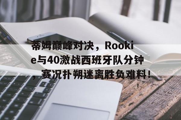 TIANBO-蒂姆巅峰对决，Rookie与40激战西班牙队分钟，赛况扑朔迷离胜负难料！的简单介绍